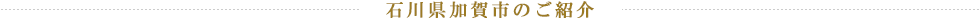 石川県加賀市のご紹介