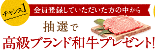 チャンス1：抽選で高級ブランド和牛プレゼント