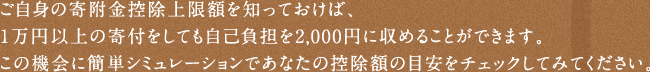 ご自身の寄附金控除上限額を知っておけば、1万円以上の寄付をしても自己負担を2,000円に収めることができます。