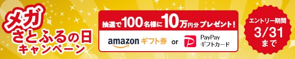 3月はキャンペーン対象日が拡大！ メガさとふるの日キャンペーン キャンペーン対象日に寄付をした方の中から、抽選で合計100名様にAmazonギフト券またはPayPayギフトカード10万円分をプレゼント