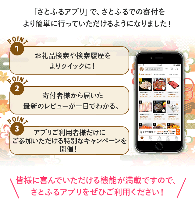 「さとふるアプリ」で、さとふるでの寄付をより簡単に行っていただけるようになりました！皆様に喜んでいただける機能が満載ですので、さとふるアプリをぜひご利用ください！