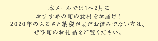 本メールでは1月～2月におすすめの旬の食材をお届け！2020年のふるさと納税がまだお済みでない方は、ぜひ旬のお礼品をご覧ください。
