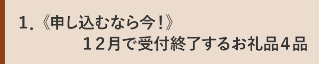 1．《申し込むなら今！》１２月で受付終了するお礼品４品