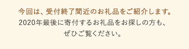 今回は、受付終了間近のお礼品をご紹介します。2020年最後に寄付するお礼品をお探しの方も、ぜひご覧ください。