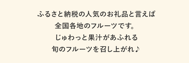 ふるさと納税の人気お礼品といえば全国各地のフルーツです。じゅわっと果汁があふれる旬のフルーツを召し上がれ
