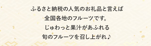 ふるさと納税の人気お礼品といえば全国各地のフルーツです。じゅわっと果汁があふれる旬のフルーツを召し上がれ