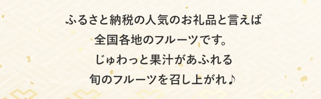 ふるさと納税の人気お礼品といえば全国各地のフルーツです。じゅわっと果汁があふれる旬のフルーツを召し上がれ