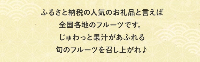 ふるさと納税の人気お礼品といえば全国各地のフルーツです。じゅわっと果汁があふれる旬のフルーツを召し上がれ