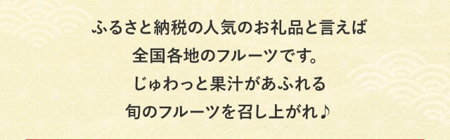 ふるさと納税の人気お礼品といえば全国各地のフルーツです。じゅわっと果汁があふれる旬のフルーツを召し上がれ