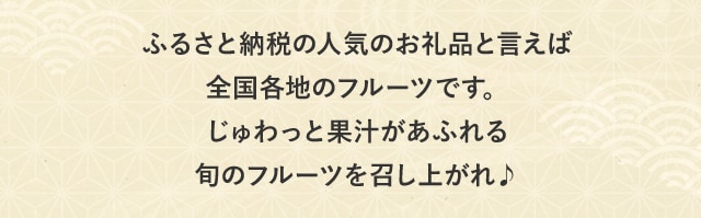 ふるさと納税の人気お礼品といえば全国各地のフルーツです。じゅわっと果汁があふれる旬のフルーツを召し上がれ