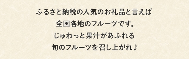 ふるさと納税の人気お礼品といえば全国各地のフルーツです。じゅわっと果汁があふれる旬のフルーツを召し上がれ♪