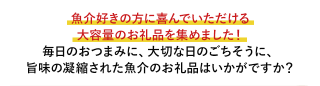 魚介好きの方に喜んでいただける大容量のお礼品を集めました！毎日のおつまみに、大切な日のごちそうに、旨味の凝縮された魚介のお礼品はいかがですか？