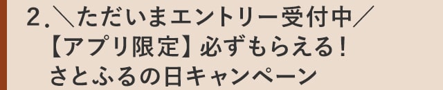 ２．＼ただいまエントリー受付中／【アプリ限定】必ずもらえる！さとふるの日キャンペーン