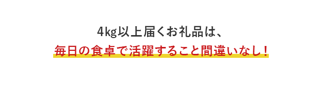 4kg以上届くお礼品は、毎日の食卓で活躍すること間違いなし！