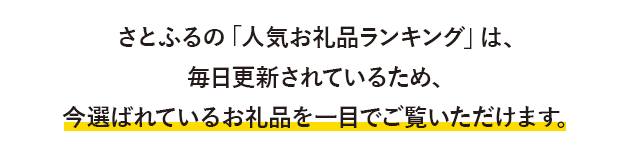 さとふるの「人気お礼品ランキング」は、毎日更新されているため、今選ばれているお礼品を一目でご覧いただけます。