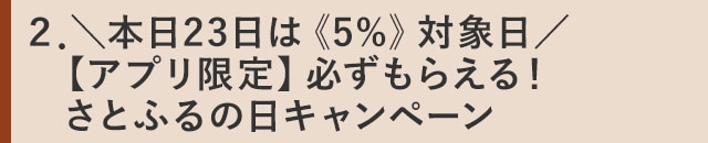 ２．＼本日23日は《5%》対象日／【アプリ限定】必ずもらえる！さとふるの日キャンペーン