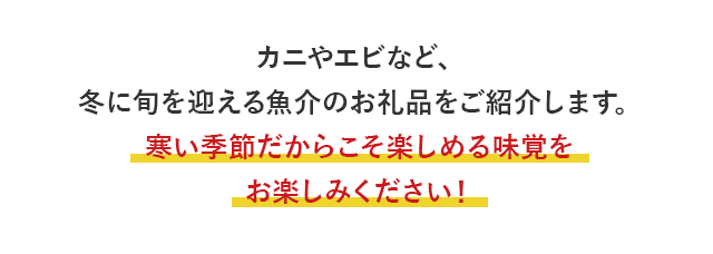 カニやエビなど、冬に旬を迎える魚介のお礼品をご紹介します。寒い季節だからこそ楽しめる味覚をお楽しみください！