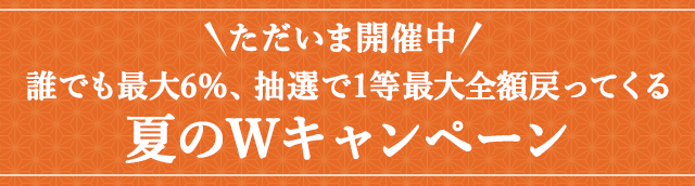 ＼ただいま開催中／誰でも最大6%、抽選で1等最大全額戻ってくる 夏のWキャンペーン