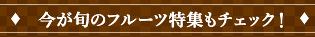 今が旬のフルーツ特集もチェック！