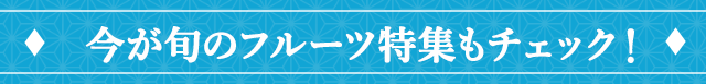 今が旬のフルーツ特集もチェック！