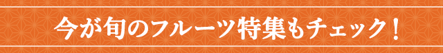 今が旬のフルーツ特集もチェック！