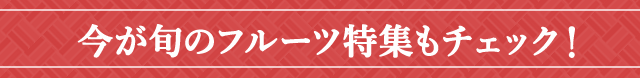 今が旬のフルーツ特集もチェック！