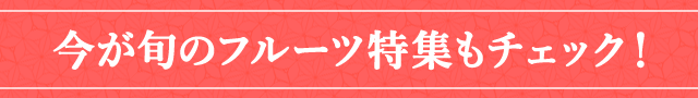 今が旬のフルーツ特集もチェック！