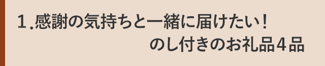 １．感謝の気持ちと一緒に届けたい！のし付きのお礼品４品