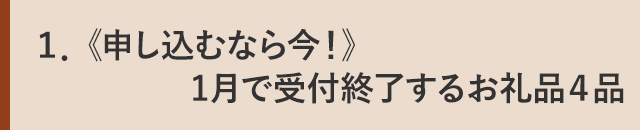 １．《申し込むなら今！》１月で受付終了するお礼品４品