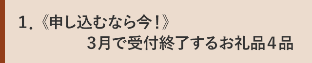１．《申し込むなら今！》３月で受付終了するお礼品４品