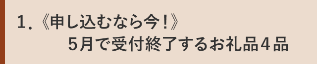 １．《申し込むなら今！》５月で受付終了するお礼品４品