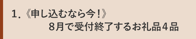 １．《申し込むなら今！》８月で受付終了するお礼品４品