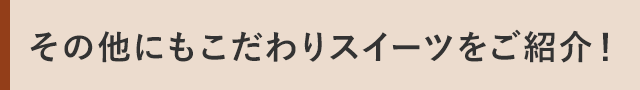 その他にもこだわりスイーツをご紹介！