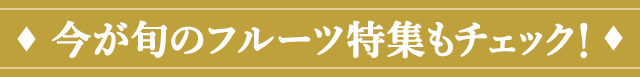 今が旬のフルーツ特集もチェック！