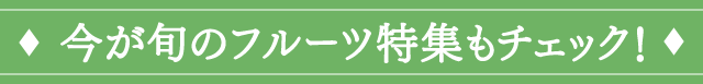 今が旬のフルーツ特集もチェック！