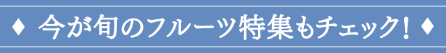今が旬のフルーツ特集もチェック！