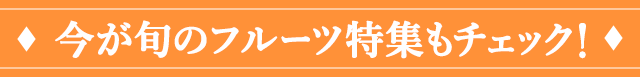 今が旬のフルーツ特集もチェック！