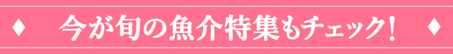 今が旬の魚介特集もチェック！