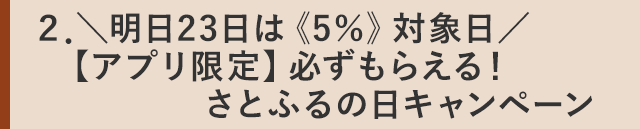 ２．＼明日23日は《5％》対象日／【アプリ限定】必ずもらえる！さとふるの日キャンペーン