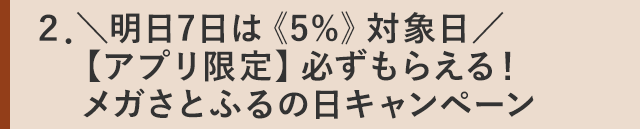 ２．＼明日7日は《5%》対象日／【アプリ限定】必ずもらえる！メガさとふるの日キャンペーン