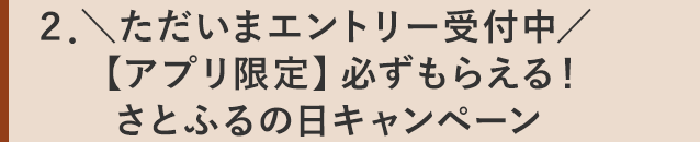 ２．＼ただいまエントリー受付中／【アプリ限定】必ずもらえる！さとふるの日キャンペーン
