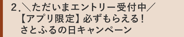２．＼ただいまエントリー受付中／【アプリ限定】必ずもらえる！さとふるの日キャンペーン