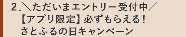 ２．＼ただいまエントリー受付中／【アプリ限定】必ずもらえる！さとふるの日キャンペーン