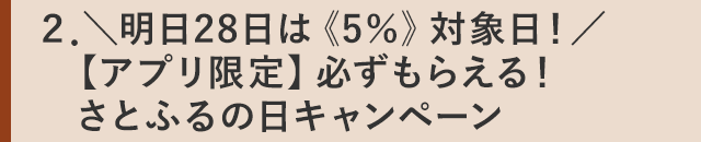 ２．＼明日28日は《5％》対象日！／【アプリ限定】必ずもらえる！さとふるの日キャンペーン