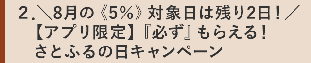 ２．＼8月の《5％》対象日は残り2日！／【アプリ限定】『必ず』もらえる！さとふるの日キャンペーン