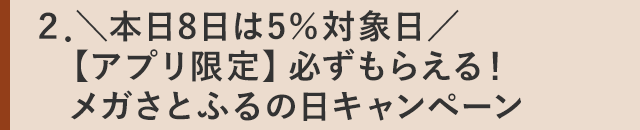 ２．＼本日8日は5％対象日／【アプリ限定】必ずもらえる！メガさとふるの日キャンペーン