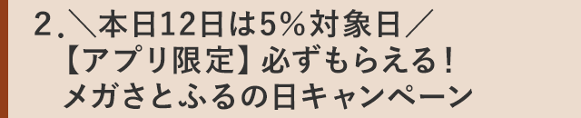 ２．＼本日12日は5％対象日／【アプリ限定】必ずもらえる！メガさとふるの日キャンペーン
