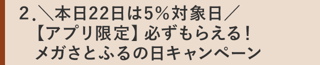 ２．＼本日22日は5％対象日／【アプリ限定】必ずもらえる！メガさとふるの日キャンペーン