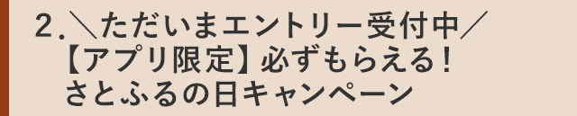 ２．＼ただいまエントリー受付中／【アプリ限定】必ずもらえる！さとふるの日キャンペーン