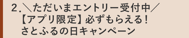 ２．＼ただいまエントリー受付中／【アプリ限定】必ずもらえる！さとふるの日キャンペーン